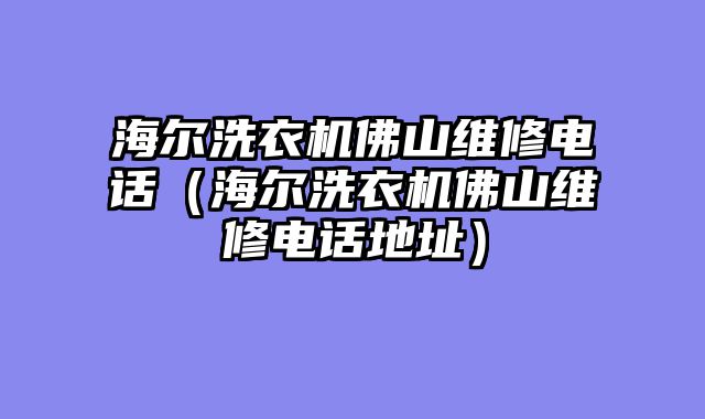 海尔洗衣机佛山维修电话（海尔洗衣机佛山维修电话地址）