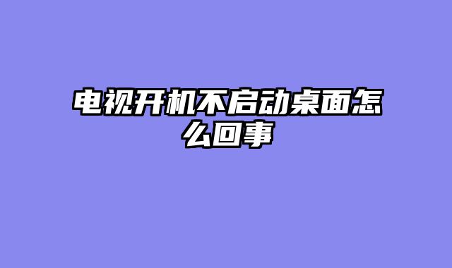 电视开机不启动桌面怎么回事