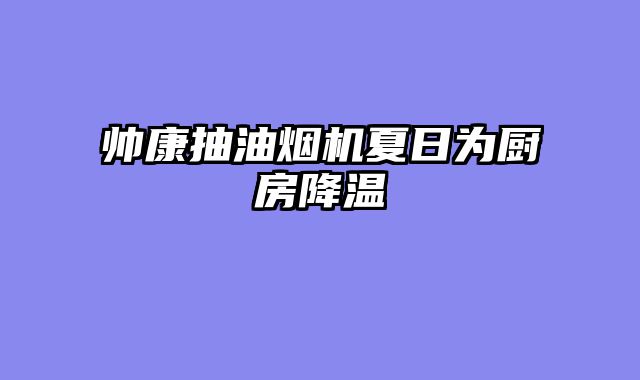 帅康抽油烟机夏日为厨房降温