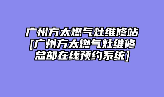 广州方太燃气灶维修站[广州方太燃气灶维修总部在线预约系统]