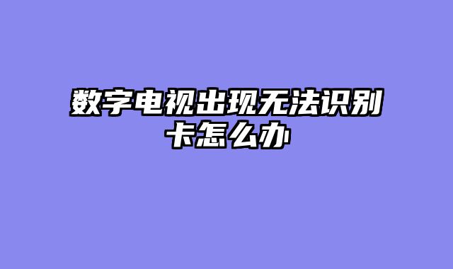 数字电视出现无法识别卡怎么办