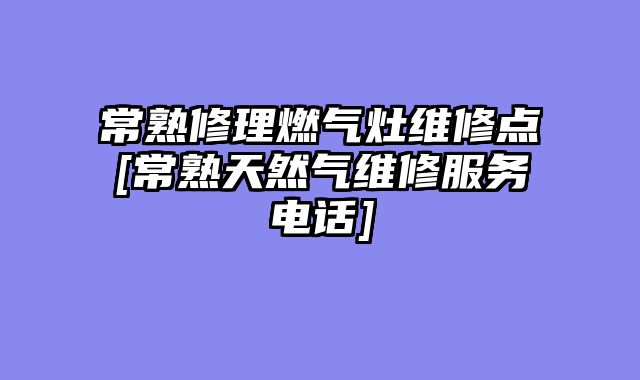 常熟修理燃气灶维修点[常熟天然气维修服务电话]