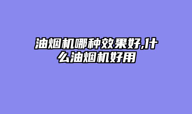 油烟机哪种效果好,什么油烟机好用