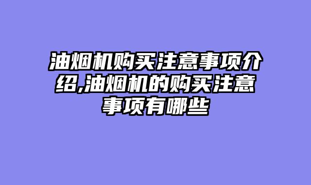 油烟机购买注意事项介绍,油烟机的购买注意事项有哪些