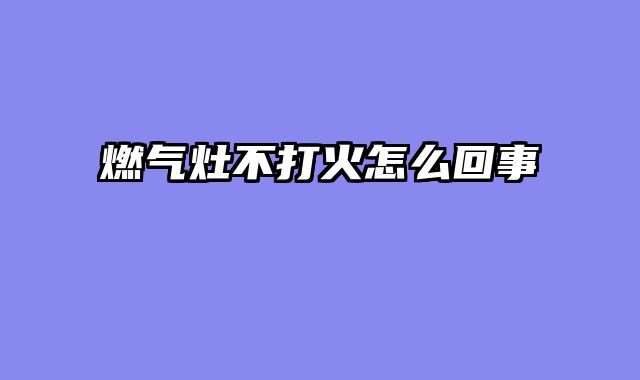 燃气灶不打火怎么回事