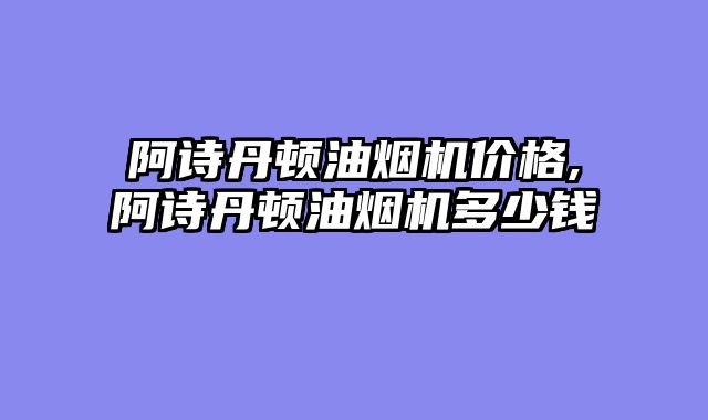 阿诗丹顿油烟机价格,阿诗丹顿油烟机多少钱