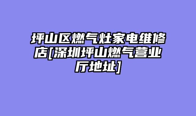 坪山区燃气灶家电维修店[深圳坪山燃气营业厅地址]