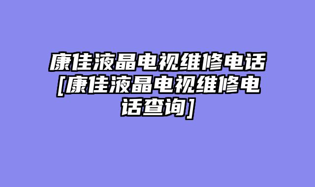 康佳液晶电视维修电话[康佳液晶电视维修电话查询]