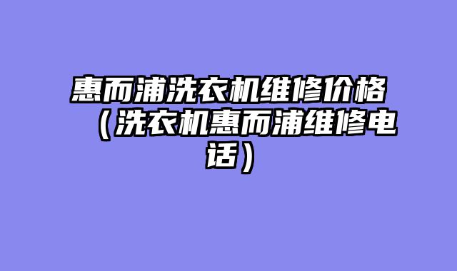 惠而浦洗衣机维修价格（洗衣机惠而浦维修电话）