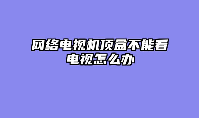 网络电视机顶盒不能看电视怎么办