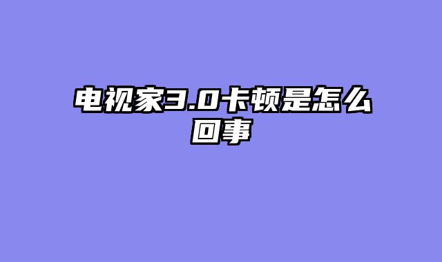 电视家3.0卡顿是怎么回事