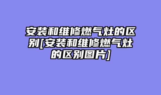 安装和维修燃气灶的区别[安装和维修燃气灶的区别图片]