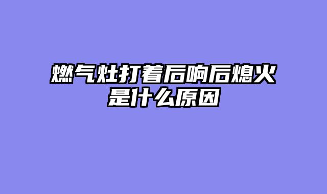 燃气灶打着后响后熄火是什么原因