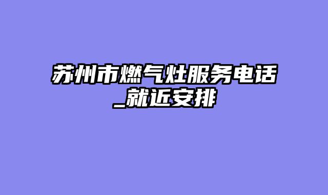 苏州市燃气灶服务电话_就近安排