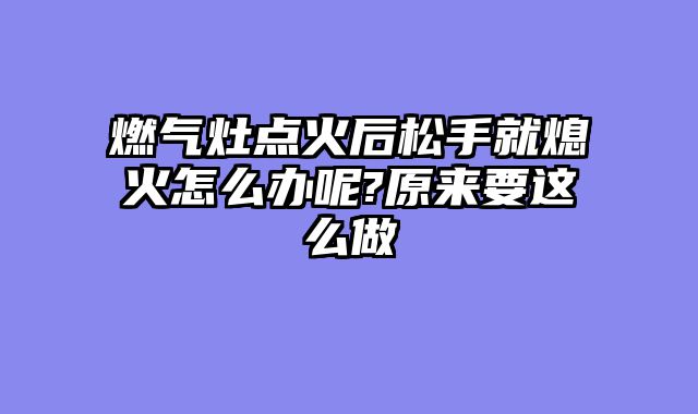 燃气灶点火后松手就熄火怎么办呢?原来要这么做