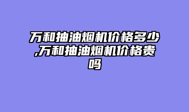 万和抽油烟机价格多少,万和抽油烟机价格贵吗