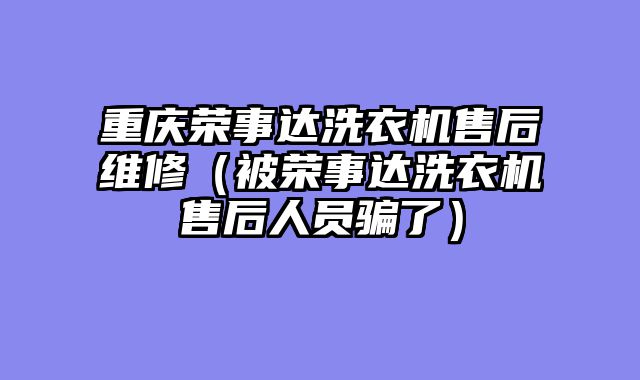 重庆荣事达洗衣机售后维修（被荣事达洗衣机售后人员骗了）
