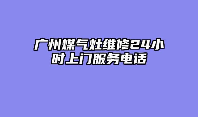 广州煤气灶维修24小时上门服务电话