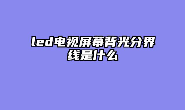 led电视屏幕背光分界线是什么