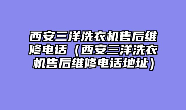 西安三洋洗衣机售后维修电话（西安三洋洗衣机售后维修电话地址）