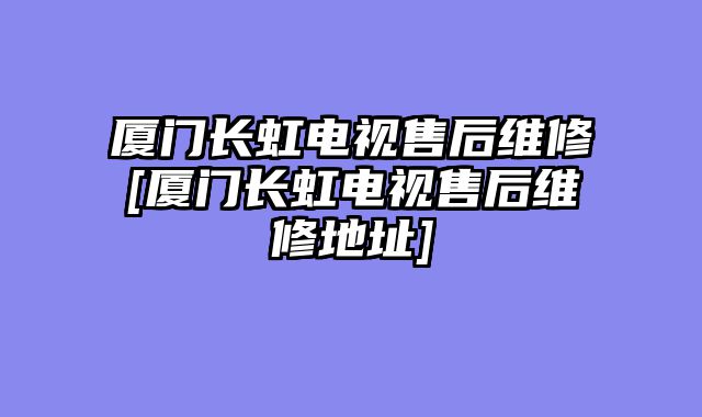 厦门长虹电视售后维修[厦门长虹电视售后维修地址]