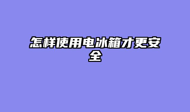 怎样使用电冰箱才更安全