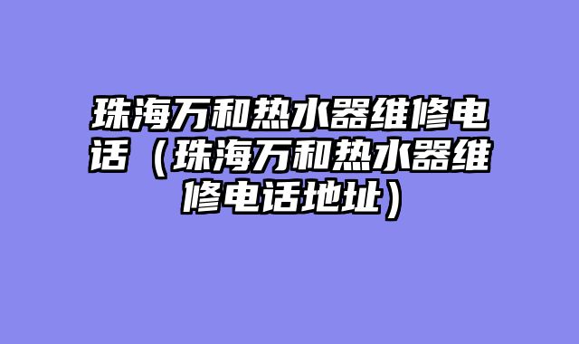 珠海万和热水器维修电话（珠海万和热水器维修电话地址）