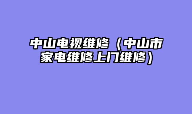 中山电视维修（中山市家电维修上门维修）