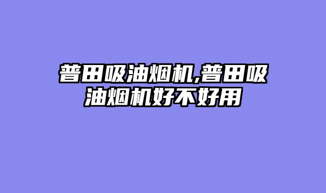 普田吸油烟机,普田吸油烟机好不好用