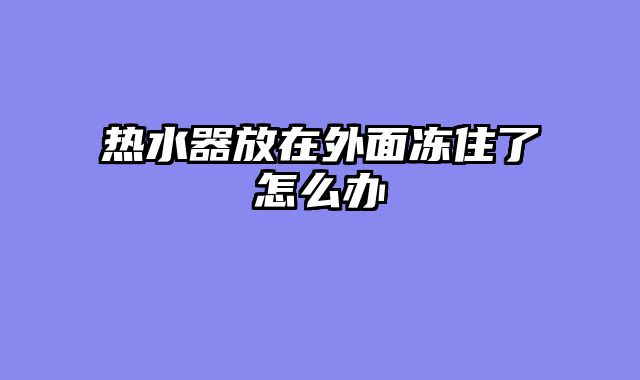 热水器放在外面冻住了怎么办