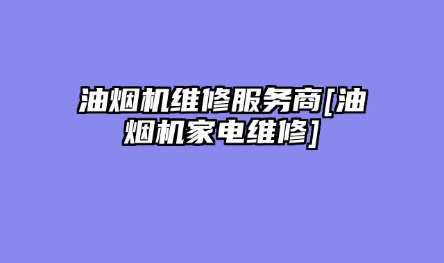 油烟机维修服务商[油烟机家电维修]