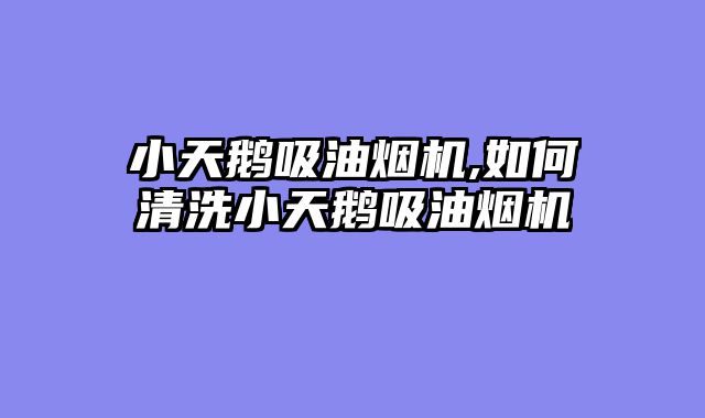 小天鹅吸油烟机,如何清洗小天鹅吸油烟机