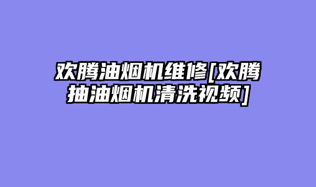 欢腾油烟机维修[欢腾抽油烟机清洗视频]