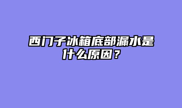 西门子冰箱底部漏水是什么原因？