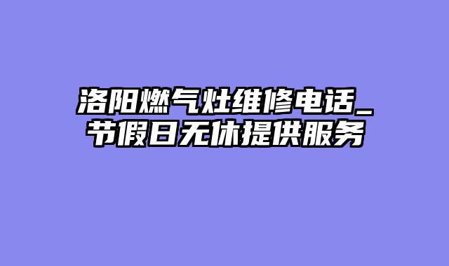 洛阳燃气灶维修电话_节假日无休提供服务
