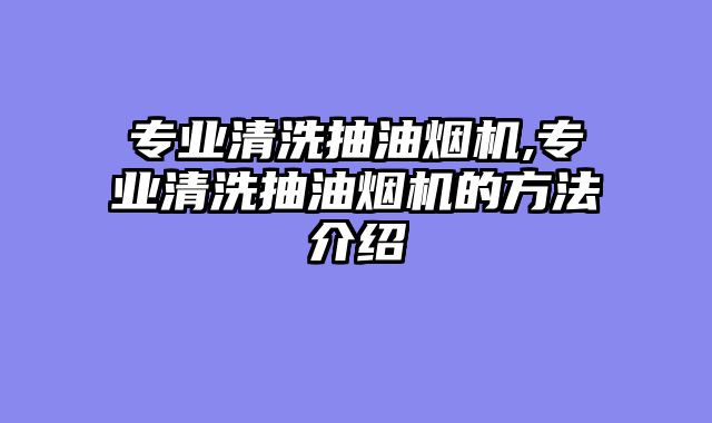 专业清洗抽油烟机,专业清洗抽油烟机的方法介绍