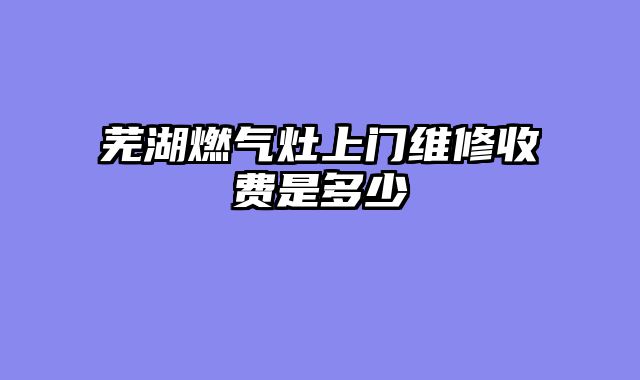 芜湖燃气灶上门维修收费是多少