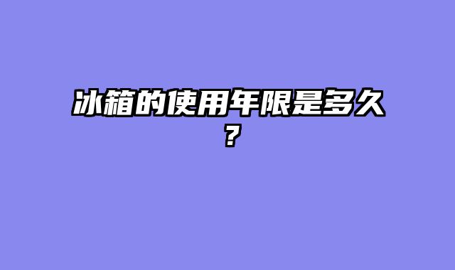 冰箱的使用年限是多久？