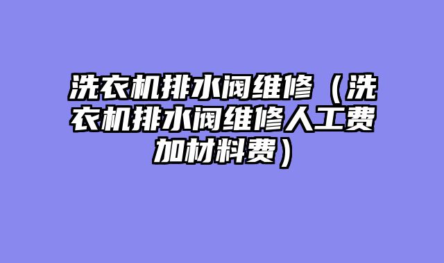 洗衣机排水阀维修（洗衣机排水阀维修人工费加材料费）