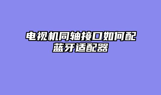 电视机同轴接口如何配蓝牙适配器