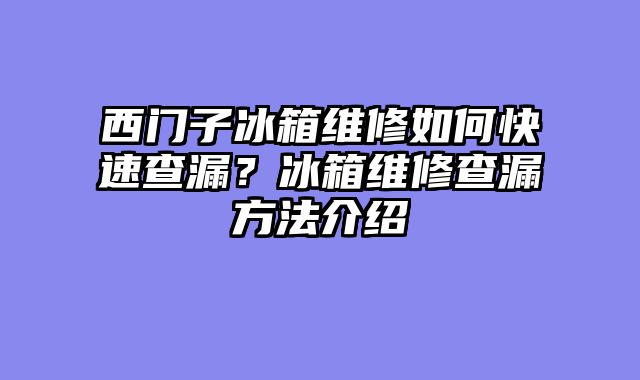 西门子冰箱维修如何快速查漏？冰箱维修查漏方法介绍