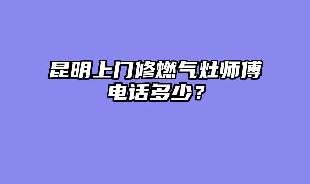 昆明上门修燃气灶师傅电话多少？
