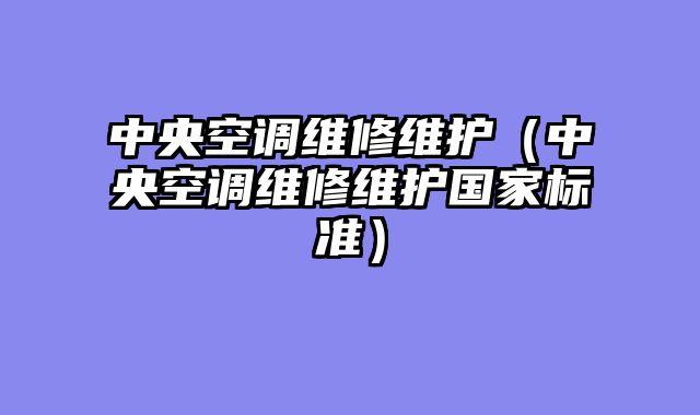 中央空调维修维护（中央空调维修维护国家标准）