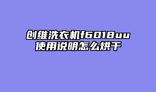创维洗衣机f6018uu使用说明怎么烘干