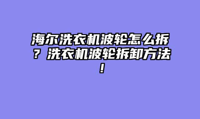 海尔洗衣机波轮怎么拆？洗衣机波轮拆卸方法！