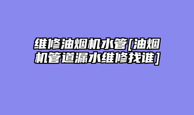 维修油烟机水管[油烟机管道漏水维修找谁]