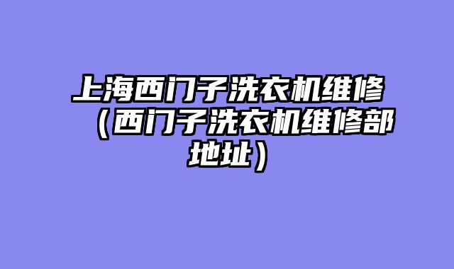 上海西门子洗衣机维修（西门子洗衣机维修部地址）