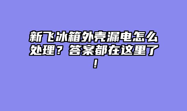 新飞冰箱外壳漏电怎么处理？答案都在这里了！