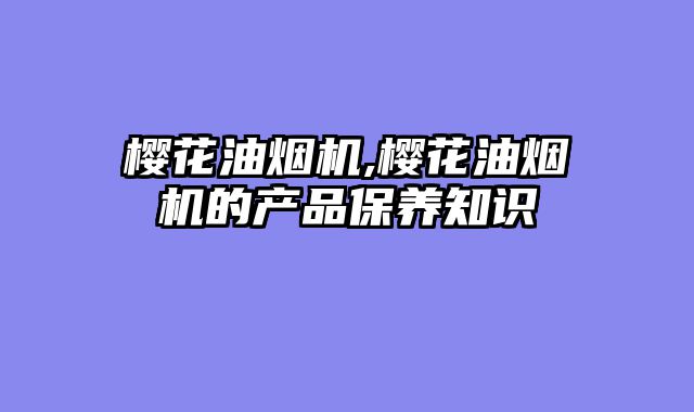 樱花油烟机,樱花油烟机的产品保养知识