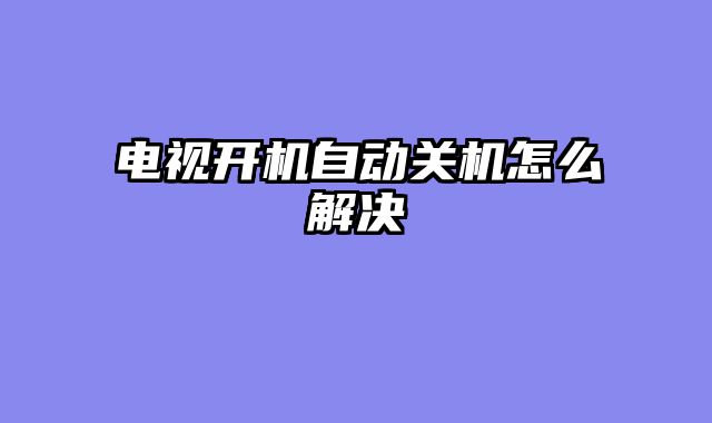 电视开机自动关机怎么解决